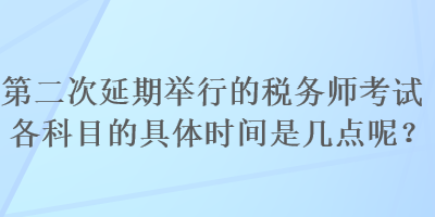 第二次延期舉行的稅務(wù)師考試各科目的具體時(shí)間是幾點(diǎn)呢？