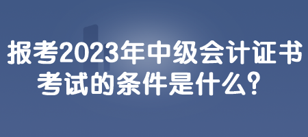 報考2023年中級會計證書考試的條件是什么？