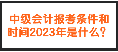 中級(jí)會(huì)計(jì)報(bào)考條件和時(shí)間2023年是什么？