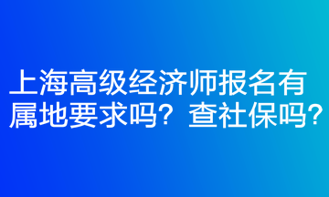 上海高級(jí)經(jīng)濟(jì)師報(bào)名有屬地要求嗎？查社保嗎？