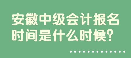 安徽中級(jí)會(huì)計(jì)報(bào)名時(shí)間是什么時(shí)候？