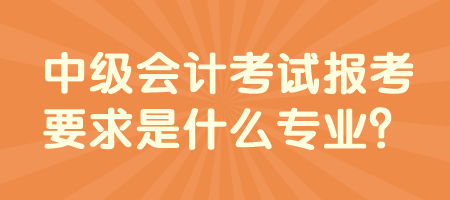 中級(jí)會(huì)計(jì)考試報(bào)考要求是什么專業(yè)？