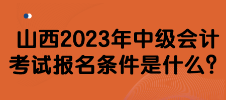 山西2023年中級會計考試報名條件是什么？