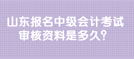 山東報名中級會計考試審核資料是多久？