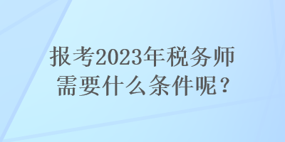 報考2023年稅務(wù)師需要什么條件呢？