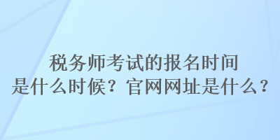 稅務(wù)師考試的報(bào)名時(shí)間是什么時(shí)候？官網(wǎng)網(wǎng)址是什么？