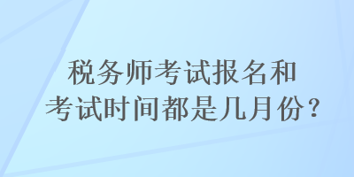 稅務(wù)師考試報名和考試時間都是幾月份？