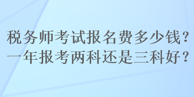 稅務(wù)師考試報(bào)名費(fèi)多少錢？一年報(bào)考兩科還是三科好？