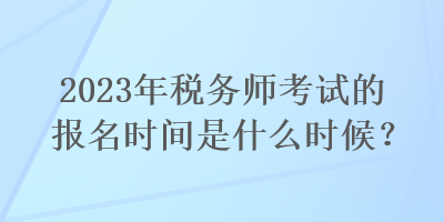 2023年稅務(wù)師考試的報(bào)名時(shí)間是什么時(shí)候？