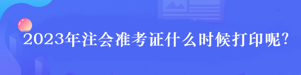 2023年注會準考證什么時候打印呢？