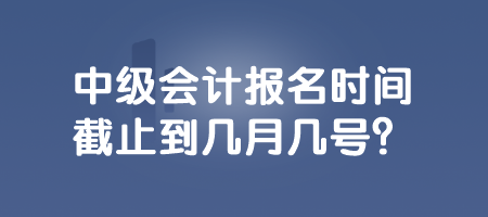 中級會計(jì)報(bào)名時間截止到幾月幾號？