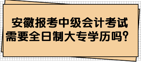 安徽報考中級會計考試需要全日制大專學(xué)歷嗎？