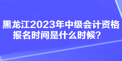 黑龍江2023年中級(jí)會(huì)計(jì)資格報(bào)名時(shí)間是什么時(shí)候？