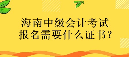 海南中級(jí)會(huì)計(jì)考試報(bào)名需要什么證書？