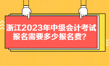 浙江2023年中級會計考試報名需要多少報名費？