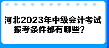 河北2023年中級(jí)會(huì)計(jì)考試報(bào)考條件都有哪些？