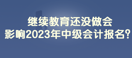 繼續(xù)教育還沒做會影響2023年中級會計報名？