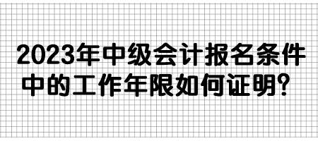 2023年中級會計報名條件中的工作年限如何證明？