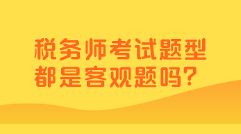 稅務(wù)師考試題型都是客觀題嗎？