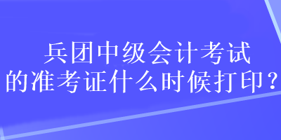 兵團(tuán)中級(jí)會(huì)計(jì)考試的準(zhǔn)考證什么時(shí)候打?。? suffix=