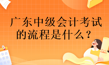 廣東中級會計(jì)考試的流程是什么？