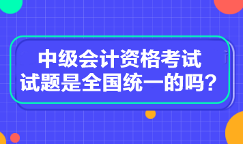 中級會計資格考試試題是全國統(tǒng)一的嗎？