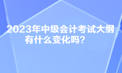 2023年中級會計考試大綱有什么變化嗎？