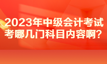 2023年中級(jí)會(huì)計(jì)考試考哪幾門科目?jī)?nèi)容?。? suffix=