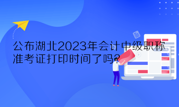 公布湖北2023年會(huì)計(jì)中級(jí)職稱(chēng)準(zhǔn)考證打印時(shí)間了嗎？