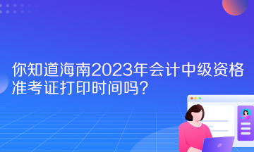 你知道海南2023年會計(jì)中級資格準(zhǔn)考證打印時間嗎？