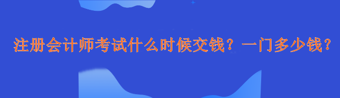 注冊會計師考試什么時候交錢？一門多少錢？