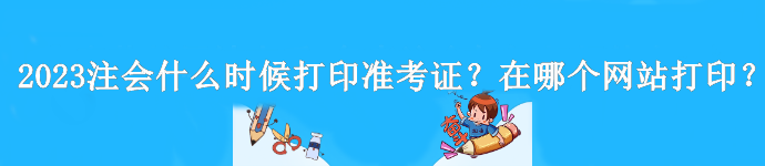 2023年注會(huì)什么時(shí)候打印準(zhǔn)考證？是在哪個(gè)網(wǎng)站打印？