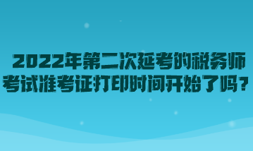 2022年第二次延考的稅務(wù)師考試準(zhǔn)考證打印時(shí)間開(kāi)始了嗎？