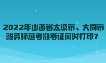 2022年山西省太原市、大同市稅務(wù)師延考準(zhǔn)考證何時(shí)打??？