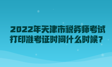 2022年天津市稅務(wù)師考試打印準(zhǔn)考證時(shí)間什么時(shí)候？