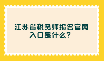 江蘇省稅務(wù)師報名官網(wǎng)入口是什么？