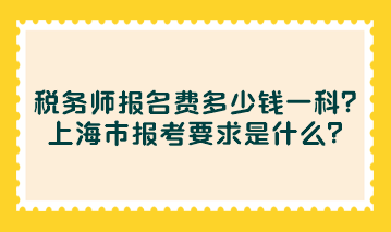 稅務(wù)師報名費多少錢一科？上海市報考要求是什么？