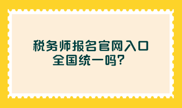 稅務師報名官網(wǎng)入口全國統(tǒng)一嗎？