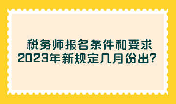 稅務師報名條件和要求2023年新規(guī)定幾月份出？