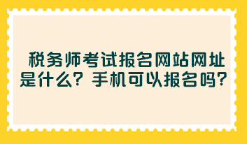 稅務(wù)師考試報(bào)名網(wǎng)站網(wǎng)址是什么？手機(jī)可以報(bào)名嗎？