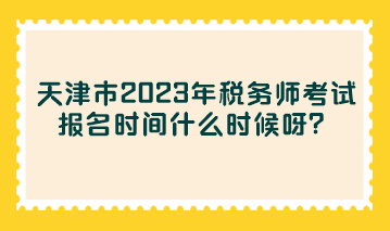 天津市2023年稅務(wù)師考試報(bào)名時(shí)間什么時(shí)候呀？