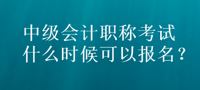 中級會計(jì)職稱考試什么時候可以報(bào)名？