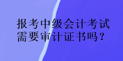 報(bào)考中級(jí)會(huì)計(jì)考試需要審計(jì)證書嗎？