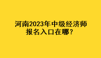 河南2023年中級(jí)經(jīng)濟(jì)師報(bào)名入口在哪？