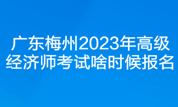 廣東梅州2023年高級(jí)經(jīng)濟(jì)師考試啥時(shí)候報(bào)名？