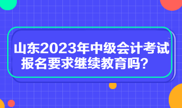 山東2023年中級(jí)會(huì)計(jì)考試報(bào)名要求繼續(xù)教育嗎？