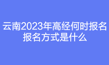 云南2023年高經(jīng)何時報名？報名方式是什么？