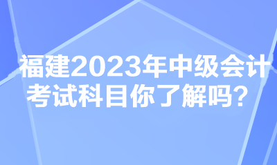 福建2023年中級(jí)會(huì)計(jì)考試科目你了解嗎？