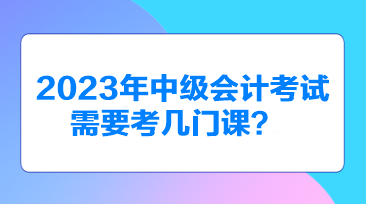 2023年中級(jí)會(huì)計(jì)考試需要考幾門課？