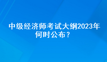 中級經(jīng)濟(jì)師考試大綱2023年何時公布？